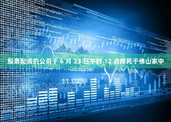 股票配资的公司于 6 月 23 日午时 12 点瘁死于佛山家中