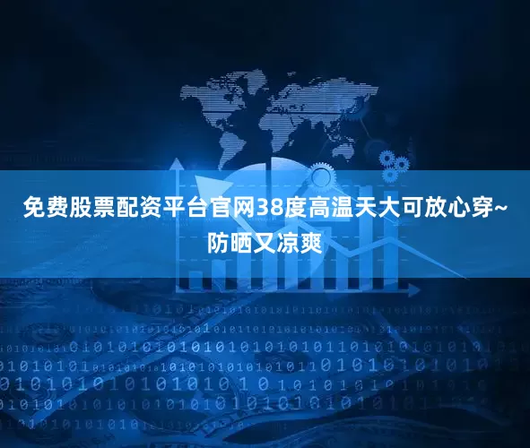 免费股票配资平台官网38度高温天大可放心穿~防晒又凉爽